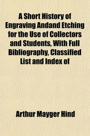 Cover of A Short History of Engraving Andand Etching for the Use of Collectors and Students, with Full Bibliography, Classified List and Index of