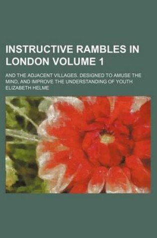 Cover of Instructive Rambles in London Volume 1; And the Adjacent Villages. Designed to Amuse the Mind, and Improve the Understanding of Youth