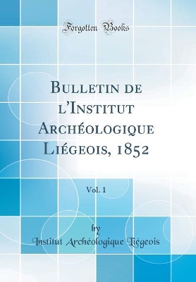 Book cover for Bulletin de l'Institut Archéologique Liégeois, 1852, Vol. 1 (Classic Reprint)