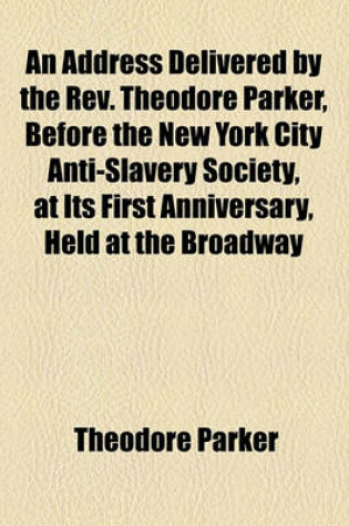 Cover of An Address Delivered by the REV. Theodore Parker, Before the New York City Anti-Slavery Society, at Its First Anniversary, Held at the Broadway