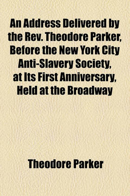 Book cover for An Address Delivered by the REV. Theodore Parker, Before the New York City Anti-Slavery Society, at Its First Anniversary, Held at the Broadway