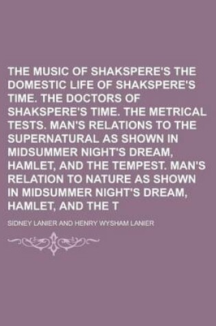 Cover of The Music of Shakspere's Time. the Domestic Life of Shakspere's Time. the Doctors of Shakspere's Time. the Metrical Tests. Man's Relations to the Supernatural as Shown in Midsummer Night's Dream, Hamlet, and the Tempest. Man's Relation to