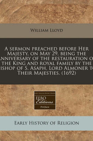 Cover of A Sermon Preached Before Her Majesty, on May 29, Being the Anniversary of the Restauration of the King and Royal Family by the Bishop of S. Asaph, Lord Almoner to Their Majesties. (1692)