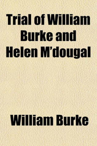 Cover of Trial of William Burke and Helen M'Dougal; Before the High Court of Justiciary at Edinburgh on Wednesday, December 24, 1828 for the Murder of Margery Campbell or Docherty