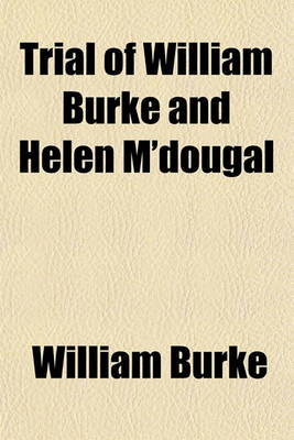 Book cover for Trial of William Burke and Helen M'Dougal; Before the High Court of Justiciary at Edinburgh on Wednesday, December 24, 1828 for the Murder of Margery Campbell or Docherty