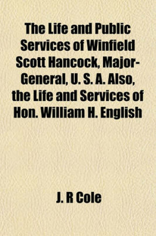 Cover of The Life and Public Services of Winfield Scott Hancock, Major-General, U. S. A. Also, the Life and Services of Hon. William H. English