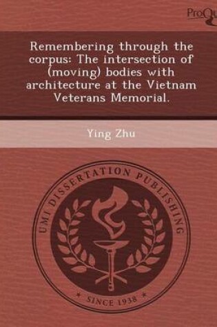 Cover of Remembering Through the Corpus: The Intersection of (Moving) Bodies with Architecture at the Vietnam Veterans Memorial