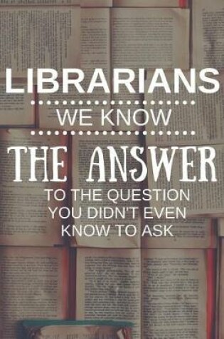 Cover of Librarians We Know The Answer To The Question You Didn't Even Know To Ask