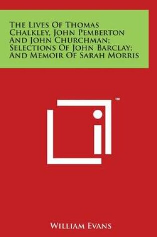 Cover of The Lives Of Thomas Chalkley, John Pemberton And John Churchman; Selections Of John Barclay; And Memoir Of Sarah Morris