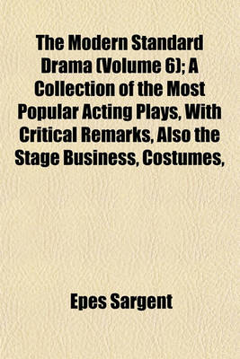 Book cover for The Modern Standard Drama (Volume 6); A Collection of the Most Popular Acting Plays, with Critical Remarks, Also the Stage Business, Costumes,