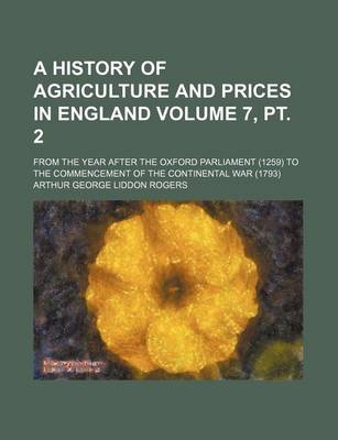 Book cover for A History of Agriculture and Prices in England Volume 7, PT. 2; From the Year After the Oxford Parliament (1259) to the Commencement of the Continental War (1793)