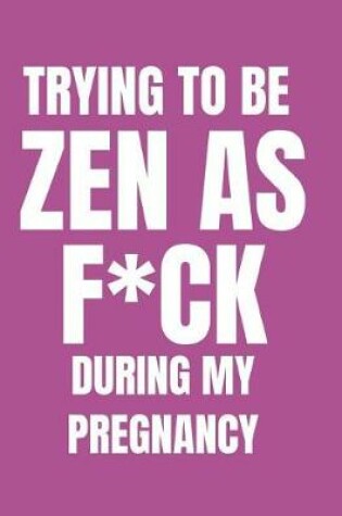 Cover of Trying to Be Zen as F*ck During My Pregnancy