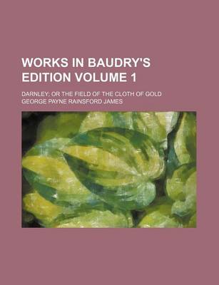 Book cover for Works in Baudry's Edition Volume 1; Darnley or the Field of the Cloth of Gold