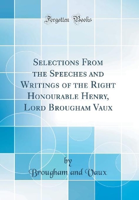 Book cover for Selections from the Speeches and Writings of the Right Honourable Henry, Lord Brougham Vaux (Classic Reprint)