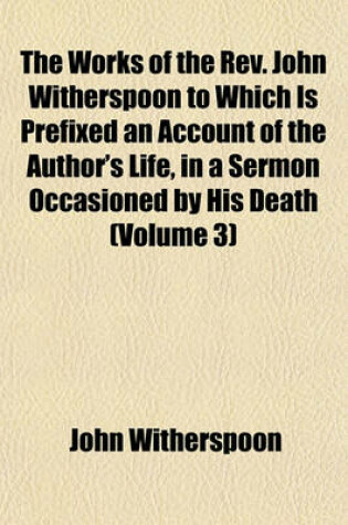 Cover of The Works of the REV. John Witherspoon to Which Is Prefixed an Account of the Author's Life, in a Sermon Occasioned by His Death (Volume 3)