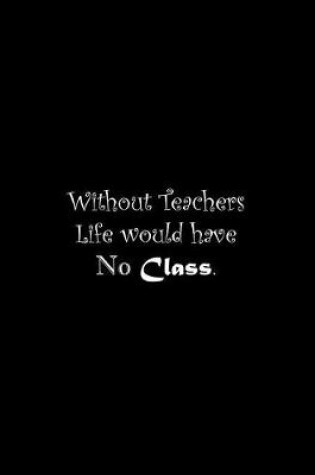 Cover of Without Teachers Life would have No Class