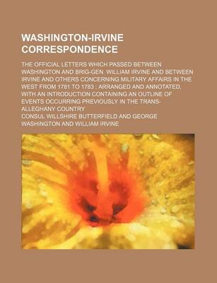 Book cover for Washington-Irvine Correspondence; The Official Letters Which Passed Between Washington and Brig-Gen. William Irvine and Between Irvine and Others Concerning Military Affairs in the West from 1781 to 1783 Arranged and Annotated, with an Introduction Contain