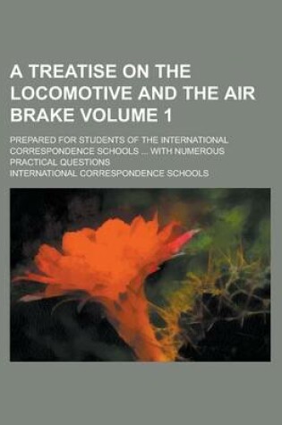 Cover of A Treatise on the Locomotive and the Air Brake; Prepared for Students of the International Correspondence Schools ... with Numerous Practical Questions Volume 1