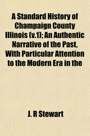 Cover of A Standard History of Champaign County Illinois (V.1); An Authentic Narrative of the Past, with Particular Attention to the Modern Era in the