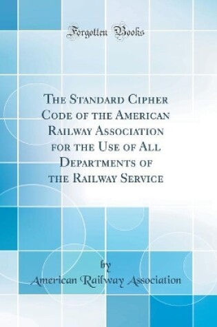 Cover of The Standard Cipher Code of the American Railway Association for the Use of All Departments of the Railway Service (Classic Reprint)