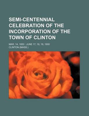 Book cover for Semi-Centennial Celebration of the Incorporation of the Town of Clinton; Mar. 14, 1850 June 17, 18, 19, 1900