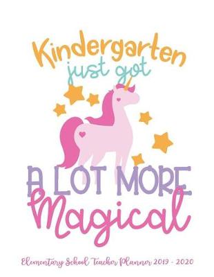 Book cover for Kindergarten Just Got a Lot More Magical Elementary School Teacher Planner 2019 - 2020