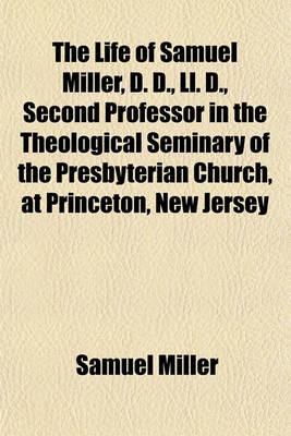 Book cover for The Life of Samuel Miller, D. D., LL. D., Second Professor in the Theological Seminary of the Presbyterian Church, at Princeton, New Jersey