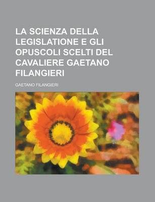 Book cover for La Scienza Della Legislatione E Gli Opuscoli Scelti del Cavaliere Gaetano Filangieri