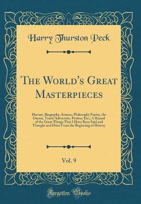 Book cover for The World's Great Masterpieces, Vol. 9: History, Biography, Science, Philosophy Poetry, the Drama, Travel Adventure, Fiction, Etc.; A Record of the Great Things That I Have Been Said and Thought and Done From the Beginning of History (Classic Reprint)