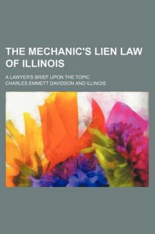 Cover of The Mechanic's Lien Law of Illinois; A Lawyer's Brief Upon the Topic