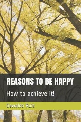 Cover of Reasons to Be Happy How to Achieve It!
