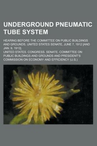 Cover of Underground Pneumatic Tube System; Hearing Before the Committee on Public Buildings and Grounds, United States Senate, June 7, 1912 [And Jan. 9, 1913].