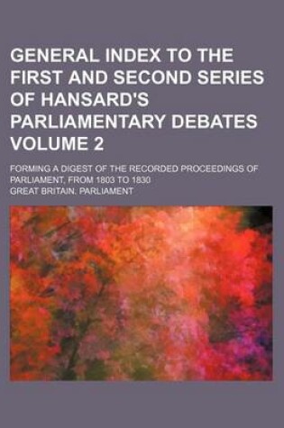 Cover of General Index to the First and Second Series of Hansard's Parliamentary Debates Volume 2; Forming a Digest of the Recorded Proceedings of Parliament, from 1803 to 1830