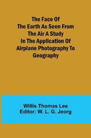 Cover of The Face of the Earth as Seen from the Air A Study in the Application of Airplane Photography to Geography