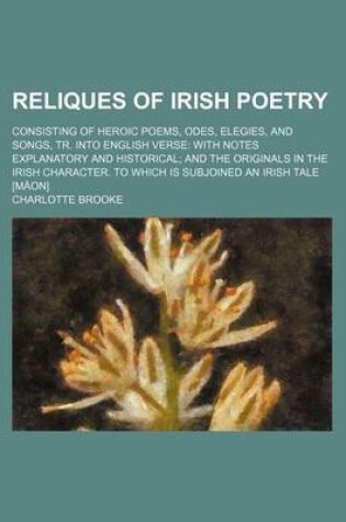 Cover of Reliques of Irish Poetry; Consisting of Heroic Poems, Odes, Elegies, and Songs, Tr. Into English Verse with Notes Explanatory and Historical and the Originals in the Irish Character. to Which Is Subjoined an Irish Tale [Maon]