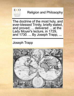 Book cover for The Doctrine of the Most Holy, and Ever-Blessed Trinity, Briefly Stated, and Proved; ... Delivered ... at the Lady Moyer's Lecture, in 1729, and 1730. ... by Joseph Trapp, ...