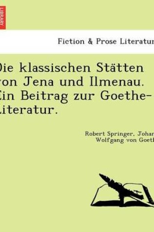 Cover of Die Klassischen Sta Tten Von Jena Und Ilmenau. Ein Beitrag Zur Goethe-Literatur.