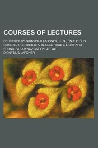 Cover of Courses of Lectures; Delivered by Dionysius Lardner, LL.D., on the Sun, Comets, the Fixed Stars, Electricity, Light and Sound, Steam Navigation, &C, &C