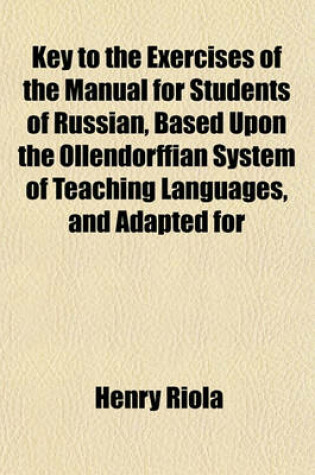Cover of Key to the Exercises of the Manual for Students of Russian, Based Upon the Ollendorffian System of Teaching Languages, and Adapted for