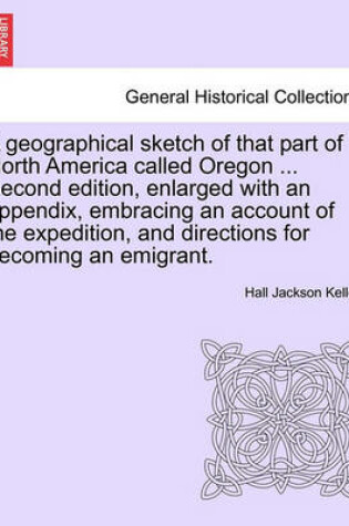 Cover of A Geographical Sketch of That Part of North America Called Oregon ... Second Edition, Enlarged with an Appendix, Embracing an Account of the Expedition, and Directions for Becoming an Emigrant.