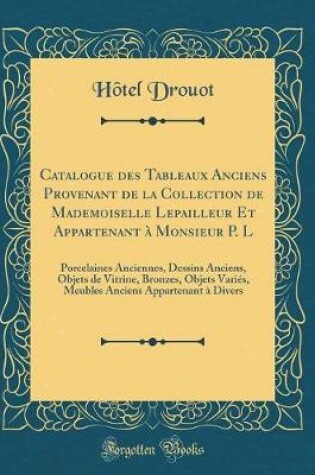 Cover of Catalogue Des Tableaux Anciens Provenant de la Collection de Mademoiselle Lepailleur Et Appartenant À Monsieur P. L