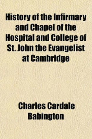 Cover of History of the Infirmary and Chapel of the Hospital and College of St. John the Evangelist at Cambridge