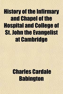 Book cover for History of the Infirmary and Chapel of the Hospital and College of St. John the Evangelist at Cambridge