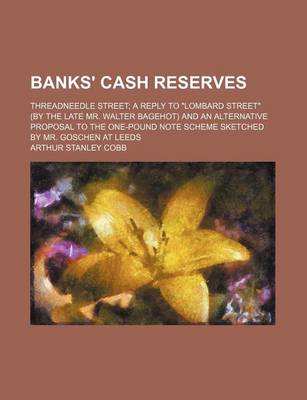 Book cover for Banks' Cash Reserves; Threadneedle Street a Reply to "Lombard Street" (by the Late Mr. Walter Bagehot) and an Alternative Proposal to the One-Pound Note Scheme Sketched by Mr. Goschen at Leeds