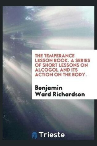 Cover of The Temperance Lesson Book. a Series of Short Lessons on Alcogol and Its Action on the Body.