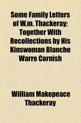 Cover of Some Family Letters of W.M. Thackeray; Together with Recollections by His Kinswoman Blanche Warre Cornish