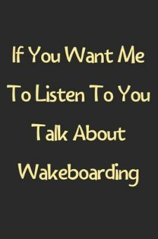 Cover of If You Want Me To Listen To You Talk About Wakeboarding