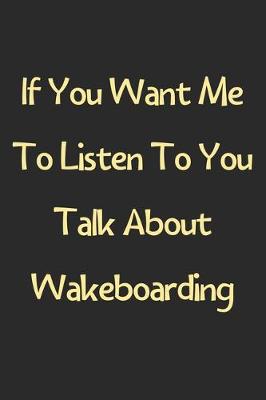 Book cover for If You Want Me To Listen To You Talk About Wakeboarding