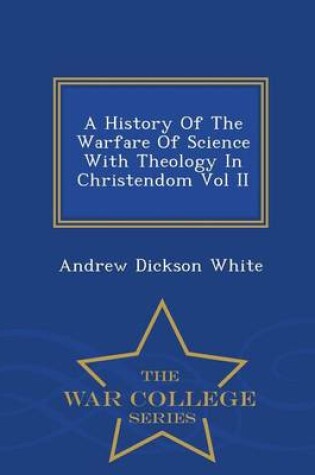Cover of A History of the Warfare of Science with Theology in Christendom Vol II - War College Series