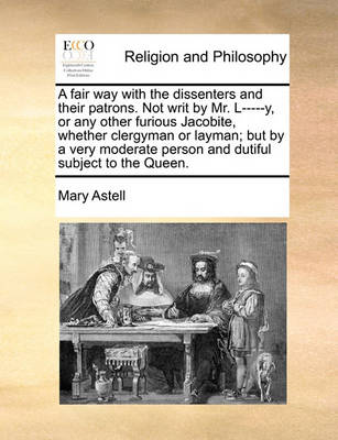 Book cover for A fair way with the dissenters and their patrons. Not writ by Mr. L-----y, or any other furious Jacobite, whether clergyman or layman; but by a very moderate person and dutiful subject to the Queen.